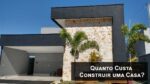 Quanto Custa Construir Uma Casa?